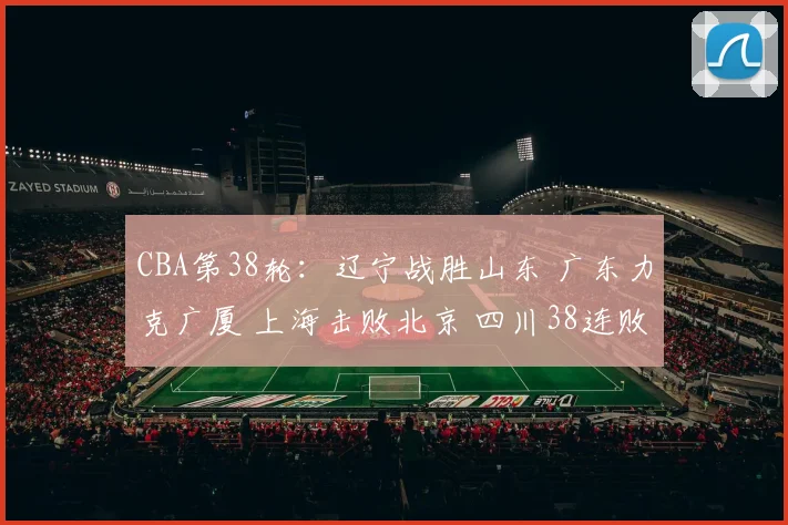 CBA第38轮：辽宁战胜山东 广东力克广厦 上海击败北京 四川38连败