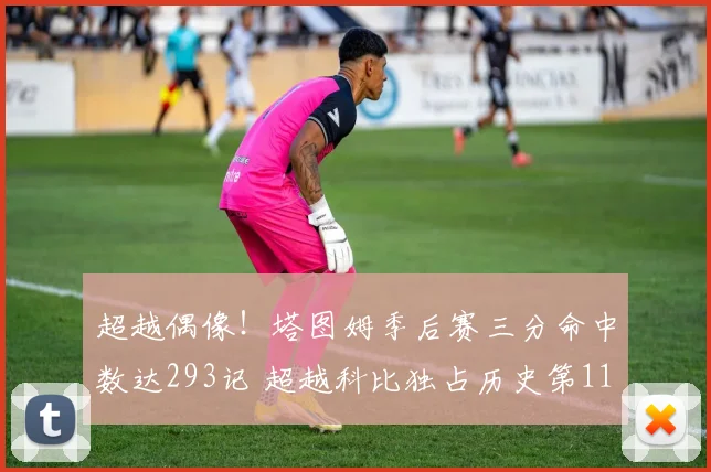 超越偶像！塔图姆季后赛三分命中数达293记 超越科比独占历史第11