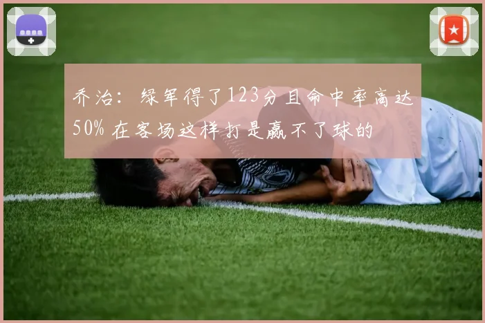 乔治：绿军得了123分且命中率高达50% 在客场这样打是赢不了球的