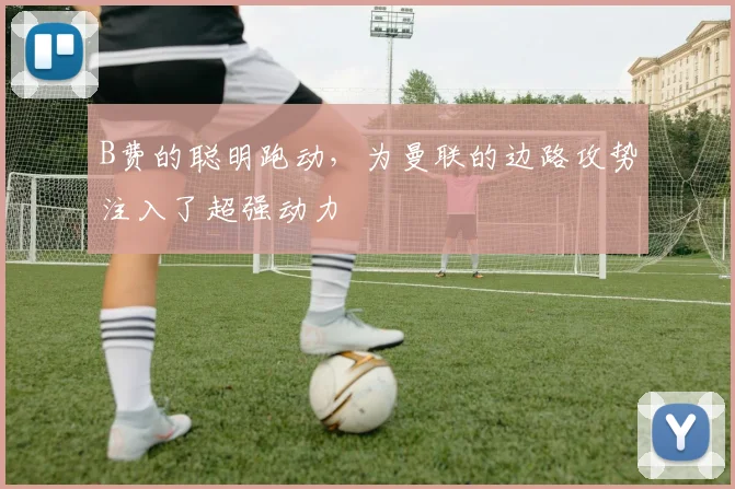 B费的聪明跑动，为曼联的边路攻势注入了超强动力