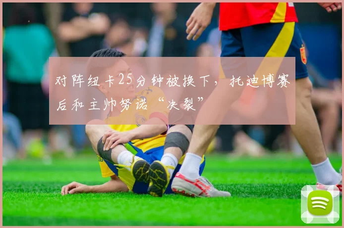 对阵纽卡25分钟被换下，托迪博赛后和主帅努诺“决裂”