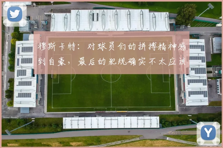 穆斯卡特：对球员们的拼搏精神感到自豪，最后的犯规确实不太应该