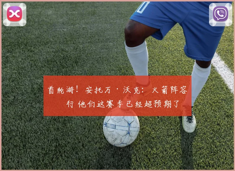 首轮游！安托万·沃克：火箭阵容不行 他们这赛季已经超预期了
