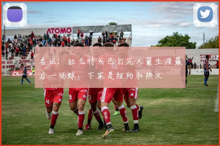 名记：杜兰特或已打完火箭生涯最后一场球，下家是纽约和热火
