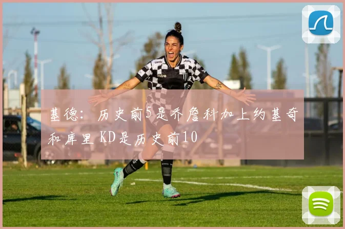 基德：历史前5是乔詹科加上约基奇和库里 KD是历史前10